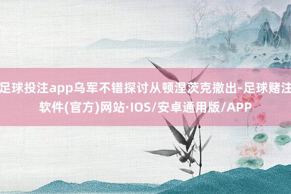足球投注app乌军不错探讨从顿涅茨克撤出-足球赌注软件(官方)网站·IOS/安卓通用版/APP