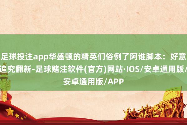 足球投注app华盛顿的精英们俗例了阿谁脚本：好意思国追究翻新-足球赌注软件(官方)网站·IOS/安卓通用版/APP
