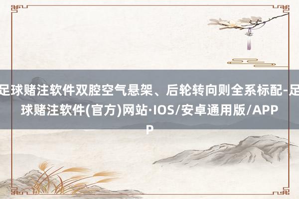 足球赌注软件双腔空气悬架、后轮转向则全系标配-足球赌注软件(官方)网站·IOS/安卓通用版/APP