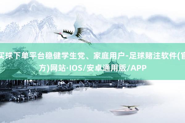买球下单平台稳健学生党、家庭用户-足球赌注软件(官方)网站·IOS/安卓通用版/APP