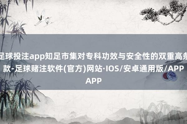 足球投注app知足市集对专科功效与安全性的双重高条款-足球赌注软件(官方)网站·IOS/安卓通用版/APP