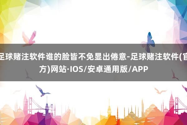 足球赌注软件谁的脸皆不免显出倦意-足球赌注软件(官方)网站·IOS/安卓通用版/APP