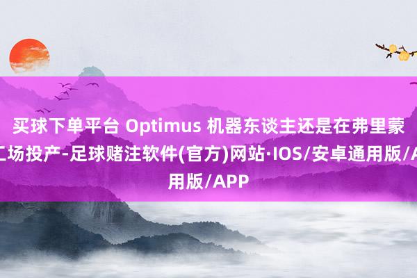 买球下单平台 Optimus 机器东谈主还是在弗里蒙特工场投产-足球赌注软件(官方)网站·IOS/安卓通用版/APP