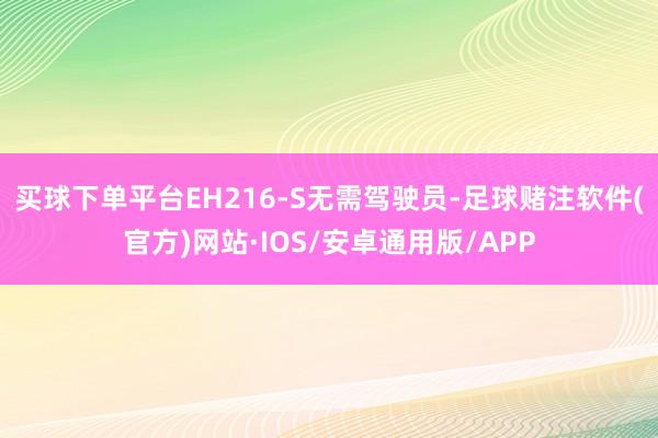 买球下单平台EH216-S无需驾驶员-足球赌注软件(官方)网站·IOS/安卓通用版/APP