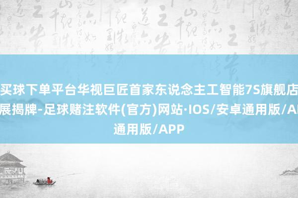 买球下单平台华视巨匠首家东说念主工智能7S旗舰店进展揭牌-足球赌注软件(官方)网站·IOS/安卓通用版/APP