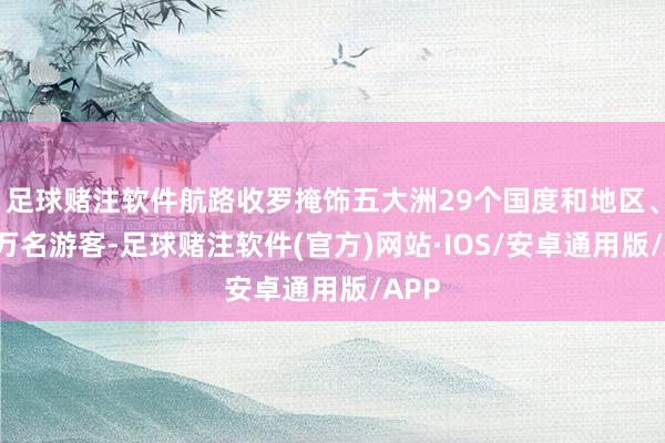 足球赌注软件航路收罗掩饰五大洲29个国度和地区、近5万名游客-足球赌注软件(官方)网站·IOS/安卓通用版/APP