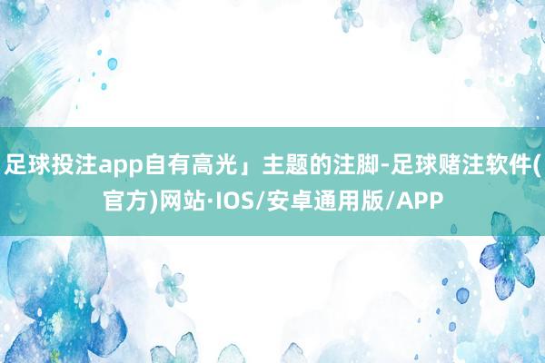 足球投注app自有高光」主题的注脚-足球赌注软件(官方)网站·IOS/安卓通用版/APP