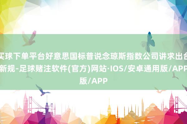 买球下单平台好意思国标普说念琼斯指数公司讲求出台新规-足球赌注软件(官方)网站·IOS/安卓通用版/APP