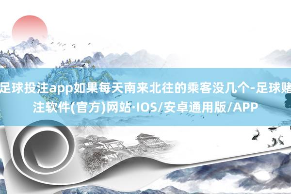 足球投注app如果每天南来北往的乘客没几个-足球赌注软件(官方)网站·IOS/安卓通用版/APP
