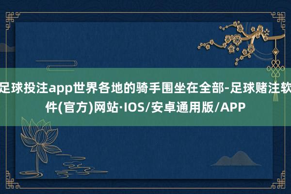 足球投注app世界各地的骑手围坐在全部-足球赌注软件(官方)网站·IOS/安卓通用版/APP