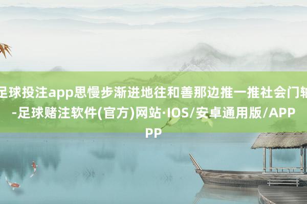 足球投注app思慢步渐进地往和善那边推一推社会门轴-足球赌注软件(官方)网站·IOS/安卓通用版/APP