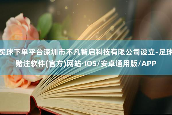 买球下单平台深圳市不凡智启科技有限公司设立-足球赌注软件(官方)网站·IOS/安卓通用版/APP