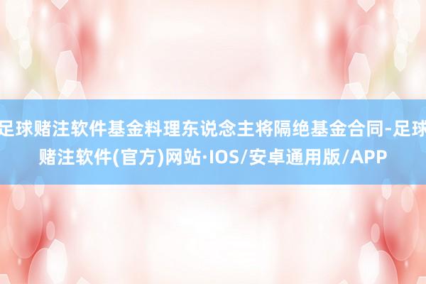 足球赌注软件基金料理东说念主将隔绝基金合同-足球赌注软件(官方)网站·IOS/安卓通用版/APP