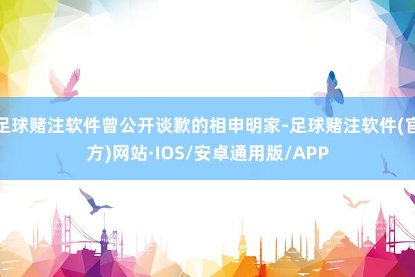 足球赌注软件曾公开谈歉的相申明家-足球赌注软件(官方)网站·IOS/安卓通用版/APP