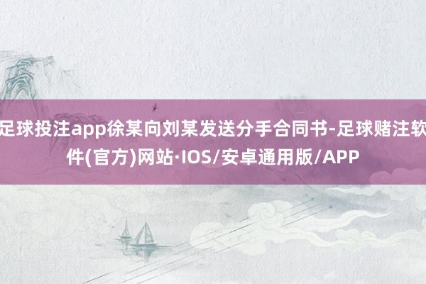 足球投注app徐某向刘某发送分手合同书-足球赌注软件(官方)网站·IOS/安卓通用版/APP
