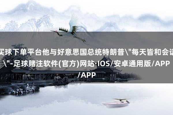 买球下单平台他与好意思国总统特朗普